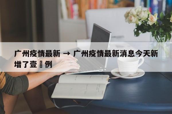 广州疫情最新 → 广州疫情最新消息今天新增了壹無例