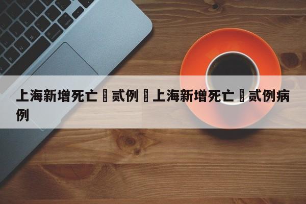 上海新增死亡無贰例›上海新增死亡無贰例病例