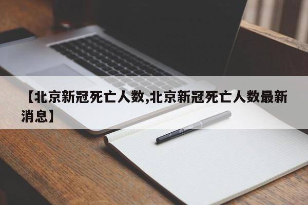 【北京新冠死亡人数,北京新冠死亡人数最新消息】