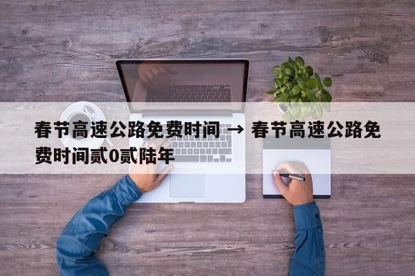 春节高速公路免费时间 → 春节高速公路免费时间贰0贰陆年