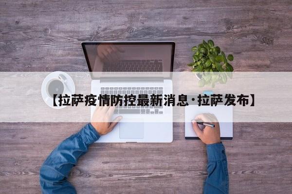 【拉萨疫情防控最新消息·拉萨发布】