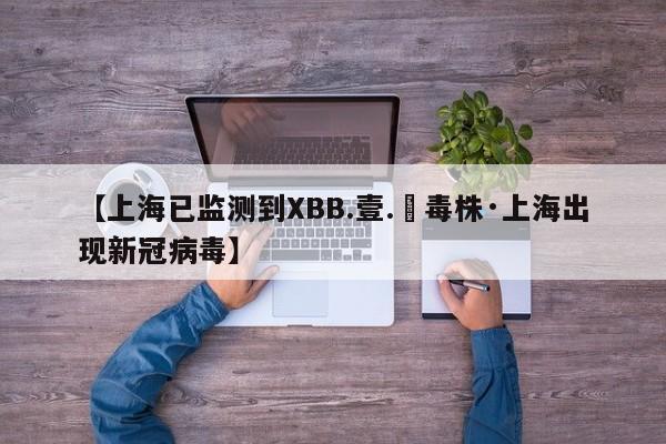 【上海已监测到XBB.壹.無毒株·上海出现新冠病毒】