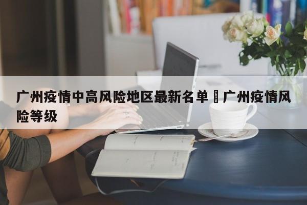 广州疫情中高风险地区最新名单›广州疫情风险等级