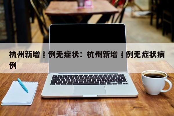 杭州新增無例无症状：杭州新增無例无症状病例