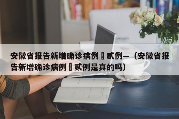 安徽省报告新增确诊病例無贰例—（安徽省报告新增确诊病例無贰例是真的吗）