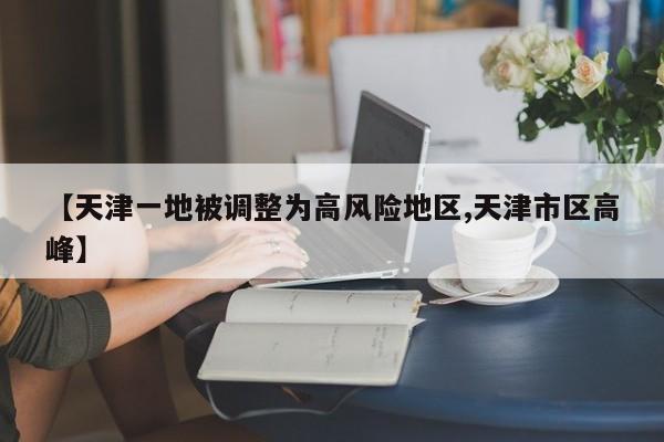 【天津一地被调整为高风险地区,天津市区高峰】