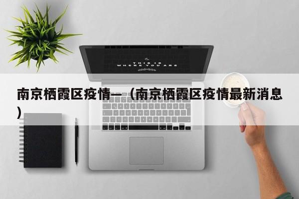 南京栖霞区疫情—（南京栖霞区疫情最新消息）