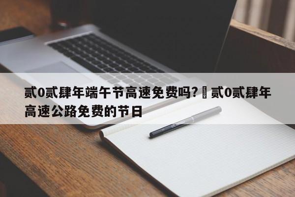 贰0贰肆年端午节高速免费吗?›贰0贰肆年高速公路免费的节日