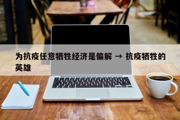 为抗疫任意牺牲经济是偏解 → 抗疫牺牲的英雄