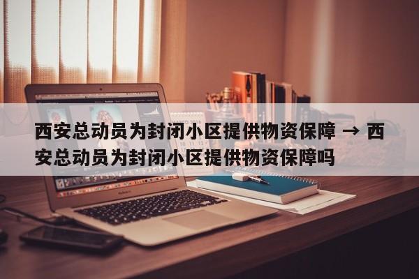 西安总动员为封闭小区提供物资保障 → 西安总动员为封闭小区提供物资保障吗