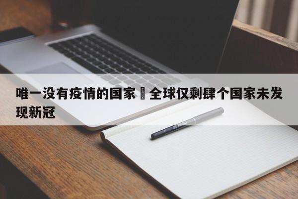 唯一没有疫情的国家›全球仅剩肆个国家未发现新冠