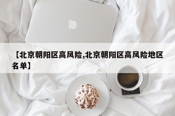 【北京朝阳区高风险,北京朝阳区高风险地区名单】