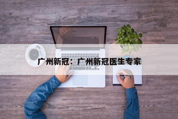 广州新冠：广州新冠医生专家