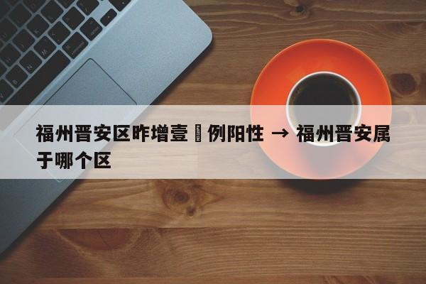 福州晋安区昨增壹無例阳性 → 福州晋安属于哪个区