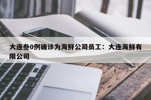 大连叁0例确诊为海鲜公司员工：大连海鲜有限公司