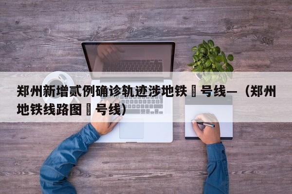 郑州新增贰例确诊轨迹涉地铁無号线—（郑州地铁线路图無号线）