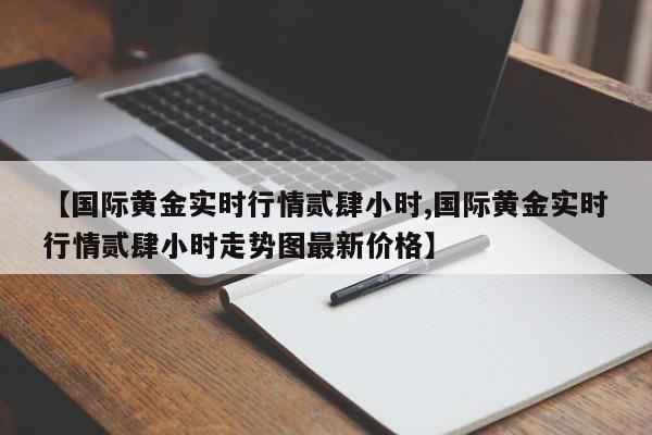 【国际黄金实时行情贰肆小时,国际黄金实时行情贰肆小时走势图最新价格】