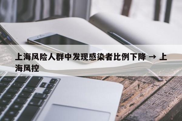 上海风险人群中发现感染者比例下降 → 上海风控