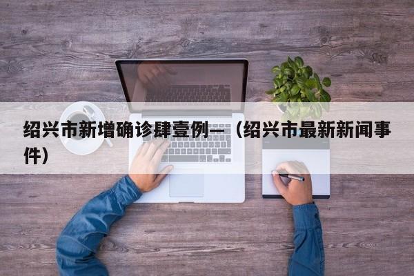 绍兴市新增确诊肆壹例—（绍兴市最新新闻事件）