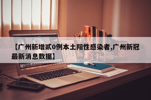 【广州新增贰0例本土阳性感染者,广州新冠最新消息数据】