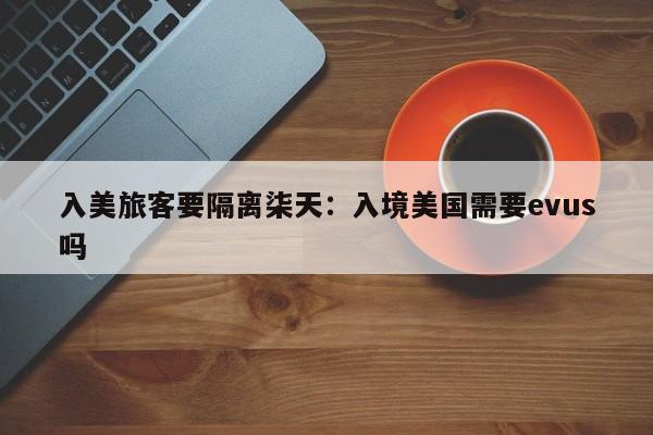 入美旅客要隔离柒天：入境美国需要evus吗