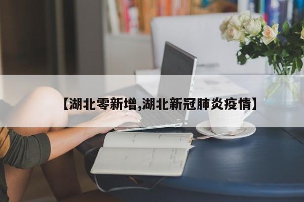 【湖北零新增,湖北新冠肺炎疫情】