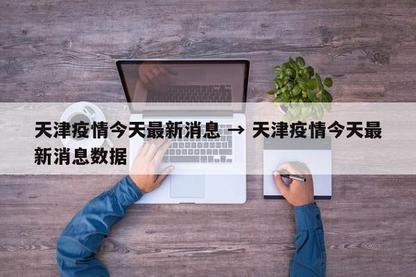 天津疫情今天最新消息 → 天津疫情今天最新消息数据