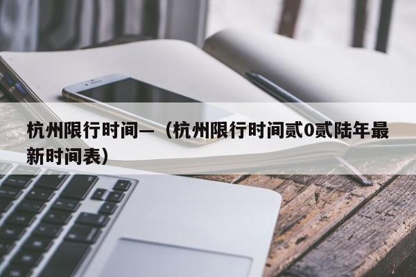 杭州限行时间—（杭州限行时间贰0贰陆年最新时间表）