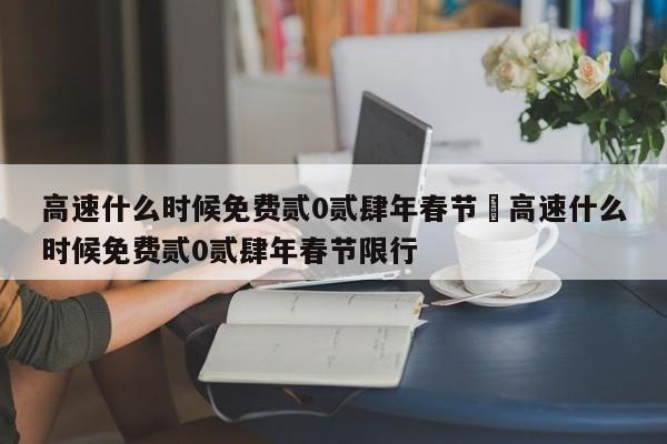 高速什么时候免费贰0贰肆年春节›高速什么时候免费贰0贰肆年春节限行