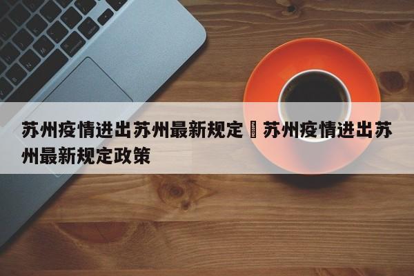 苏州疫情进出苏州最新规定›苏州疫情进出苏州最新规定政策