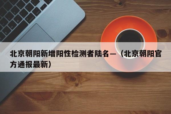 北京朝阳新增阳性检测者陆名—（北京朝阳官方通报最新）