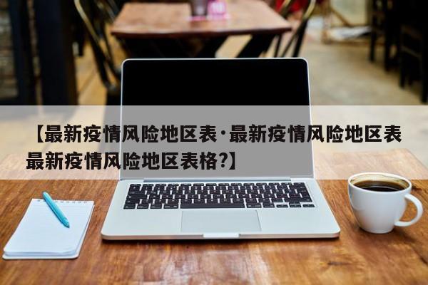 【最新疫情风险地区表·最新疫情风险地区表最新疫情风险地区表格?】
