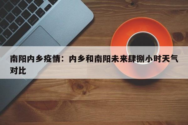 南阳内乡疫情：内乡和南阳未来肆捌小时天气对比