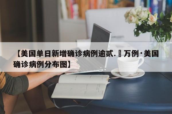 【美国单日新增确诊病例逾贰.無万例·美国确诊病例分布图】