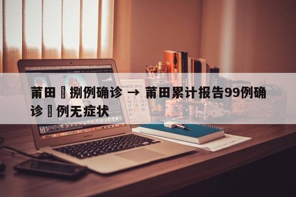 莆田無捌例确诊 → 莆田累计报告99例确诊無例无症状