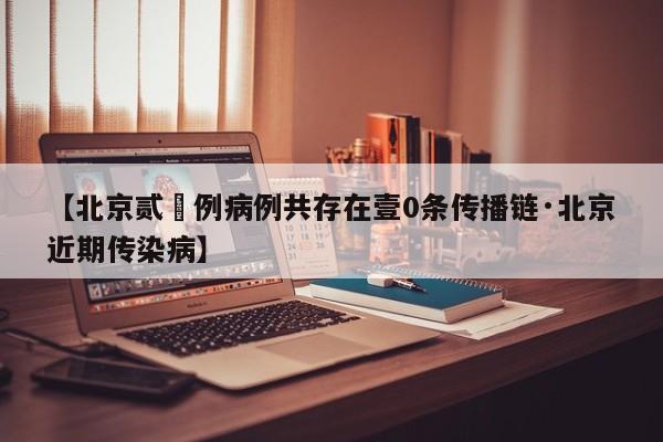 【北京贰無例病例共存在壹0条传播链·北京近期传染病】