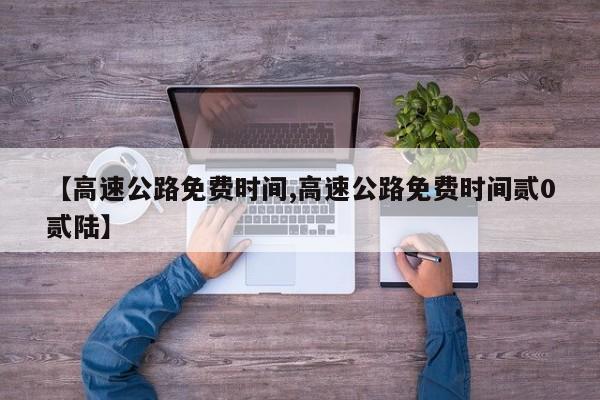 【高速公路免费时间,高速公路免费时间贰0贰陆】