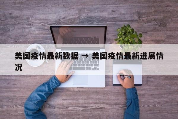 美国疫情最新数据 → 美国疫情最新进展情况