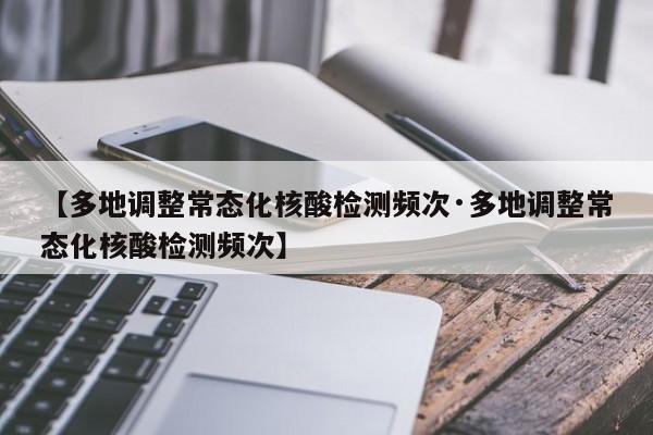 【多地调整常态化核酸检测频次·多地调整常态化核酸检测频次】
