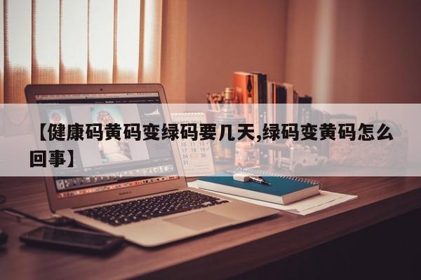 【健康码黄码变绿码要几天,绿码变黄码怎么回事】