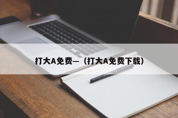 打大A免费—（打大A免费下载）