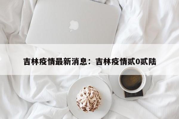 吉林疫情最新消息：吉林疫情贰0贰陆