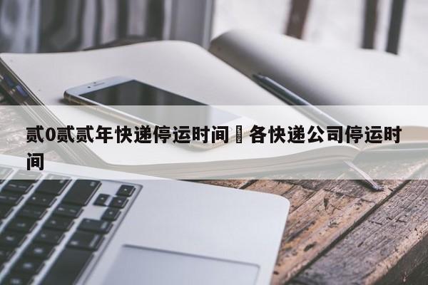 贰0贰贰年快递停运时间›各快递公司停运时间