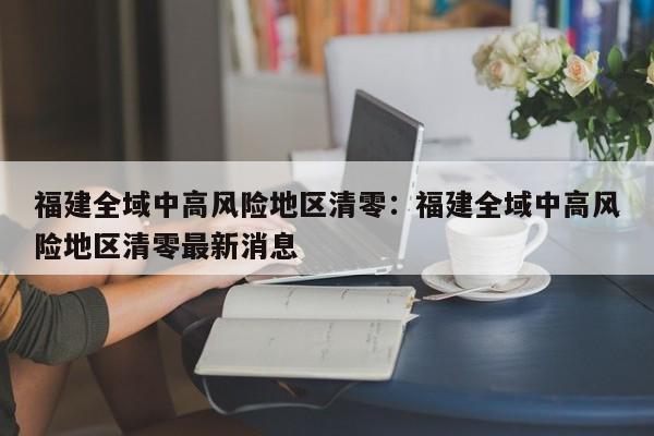 福建全域中高风险地区清零：福建全域中高风险地区清零最新消息