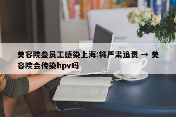 美容院叁员工感染上海:将严肃追责 → 美容院会传染hpv吗