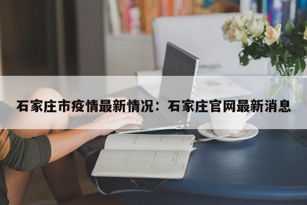 石家庄市疫情最新情况：石家庄官网最新消息