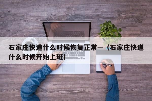石家庄快递什么时候恢复正常—（石家庄快递什么时候开始上班）