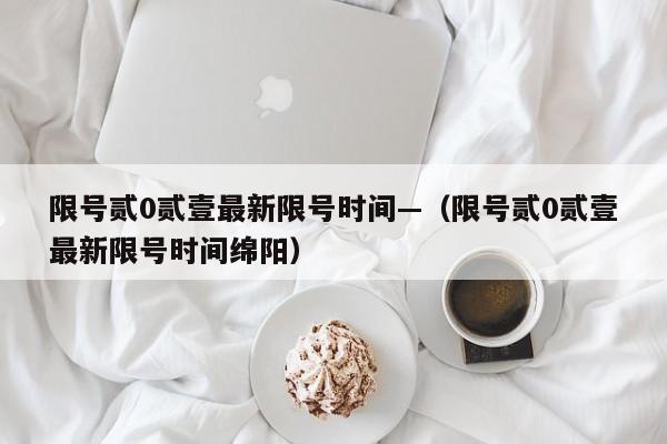 限号贰0贰壹最新限号时间—（限号贰0贰壹最新限号时间绵阳）