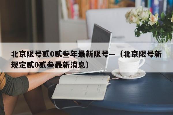 北京限号贰0贰叁年最新限号—（北京限号新规定贰0贰叁最新消息）