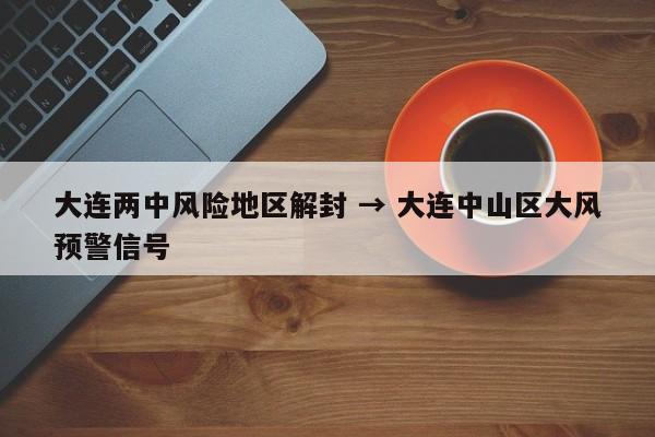 大连两中风险地区解封 → 大连中山区大风预警信号